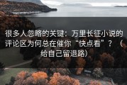 很多人忽略的关键：万里长征小说的评论区为何总在催你“快点看”？（给自己留退路）