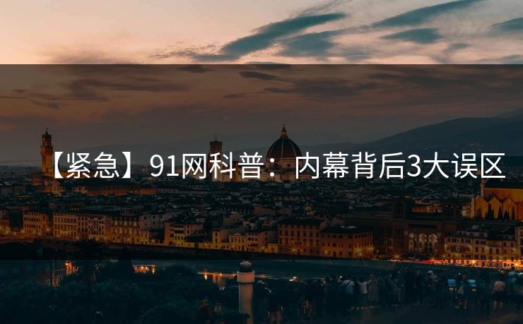 【紧急】91网科普：内幕背后3大误区