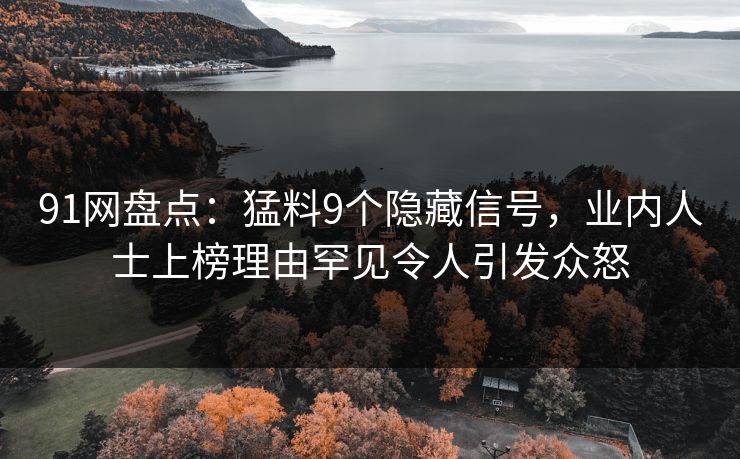 91网盘点:猛料9个隐藏信号,业内人士上榜理由罕见令人引发众怒 91网盘点:猛料9个隐藏信号,业内人士上榜理由罕见令人引发众怒