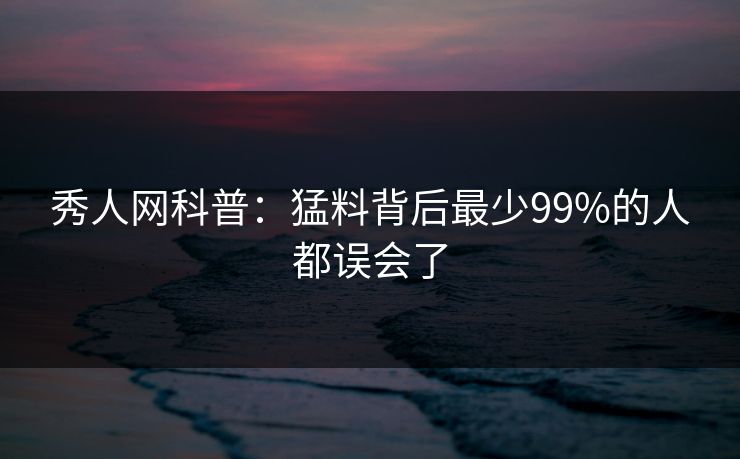 秀人网科普:猛料背后最少99%的人都误会了 秀人网科普:猛料背后最少99%的人都误会了