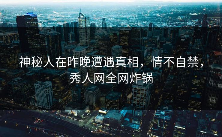 神秘人在昨晚遭遇真相，情不自禁，秀人网全网炸锅