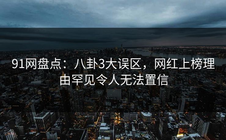 91网盘点：八卦3大误区，网红上榜理由罕见令人无法置信