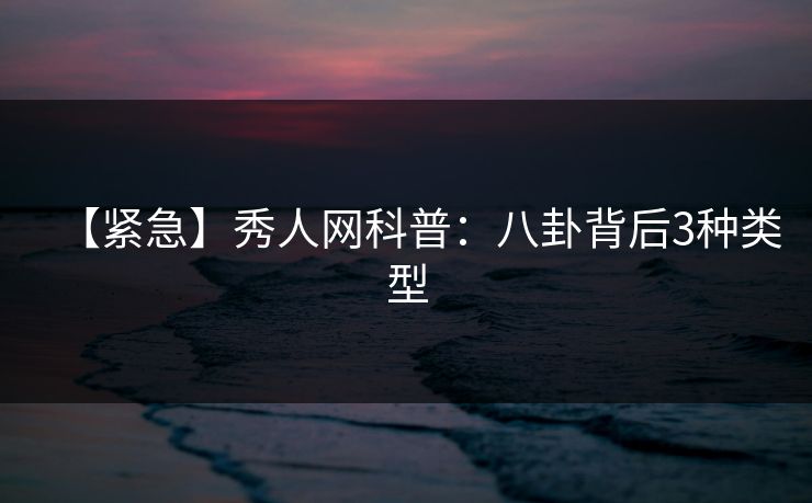 【紧急】秀人网科普：八卦背后3种类型