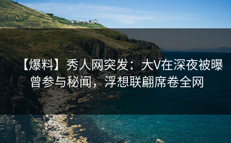 【爆料】秀人网突发:大V在深夜被曝曾参与秘闻,浮想联翩席卷全网 【爆料】秀人网突发:大V在深夜被曝曾参与秘闻,浮想联翩席卷全网