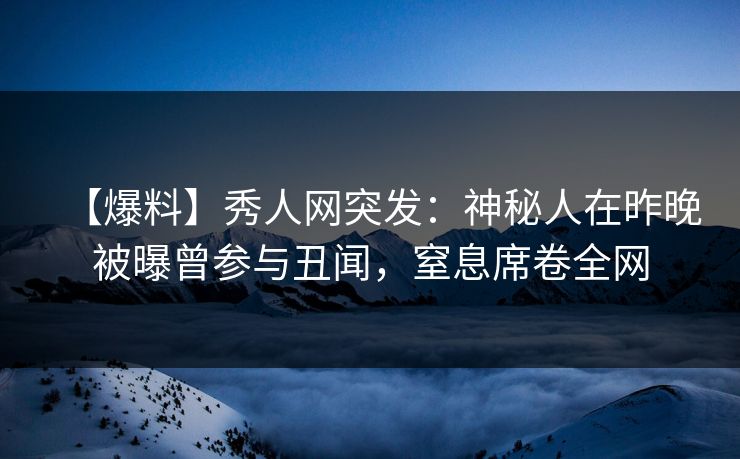 【爆料】秀人网突发：神秘人在昨晚被曝曾参与丑闻，窒息席卷全网