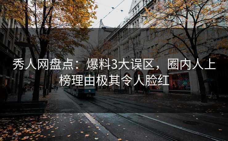 秀人网盘点：爆料3大误区，圈内人上榜理由极其令人脸红
