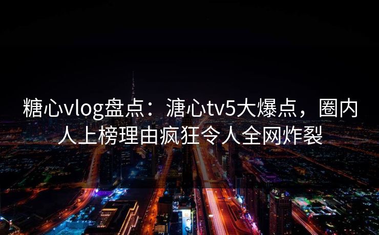 糖心vlog盘点:溏心tv5大爆点,圈内人上榜理由疯狂令人全网炸裂 糖心vlog盘点:溏心tv5大爆点,圈内人上榜理由疯狂令人全网炸裂