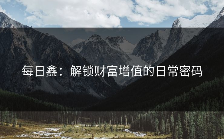 每日鑫：解锁财富增值的日常密码