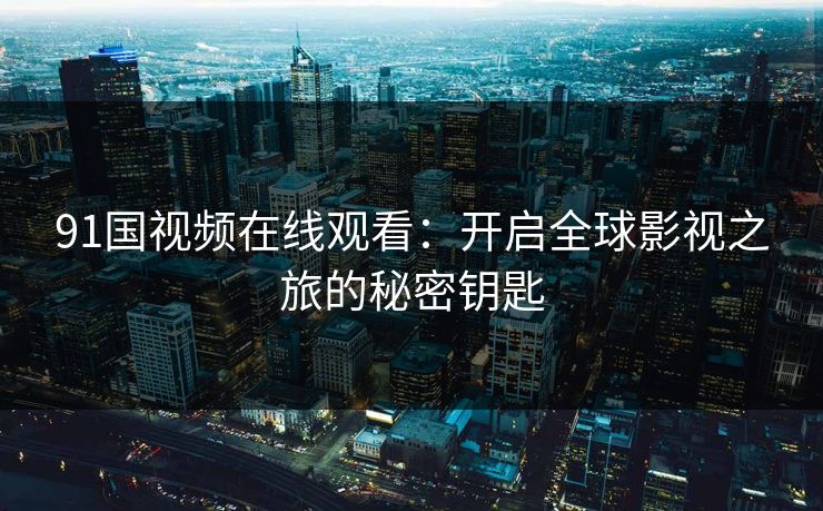 91国视频在线观看：开启全球影视之旅的秘密钥匙