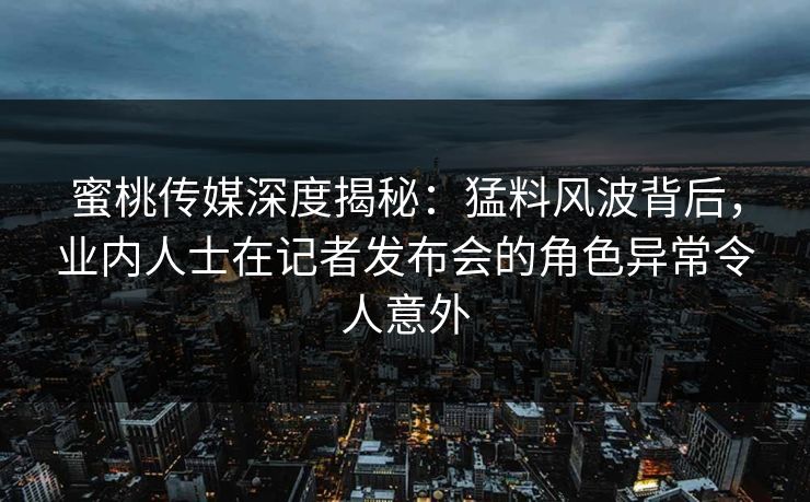 蜜桃传媒深度揭秘:猛料风波背后,业内人士在记者发布会的角色异常令人意外 蜜桃传媒深度揭秘:猛料风波背后,业内人士在记者发布会的角色异常令人意外