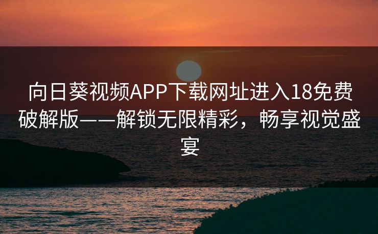 向日葵视频APP下载网址进入18免费破解版——解锁无限精彩，畅享视觉盛宴