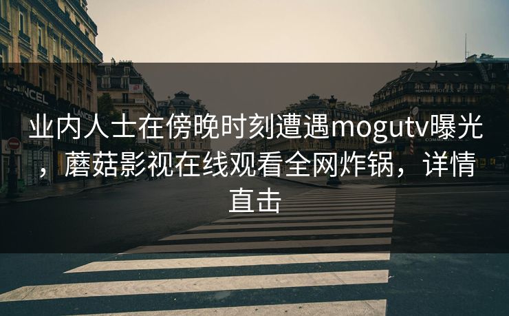 业内人士在傍晚时刻遭遇mogutv曝光，蘑菇影视在线观看全网炸锅，详情直击