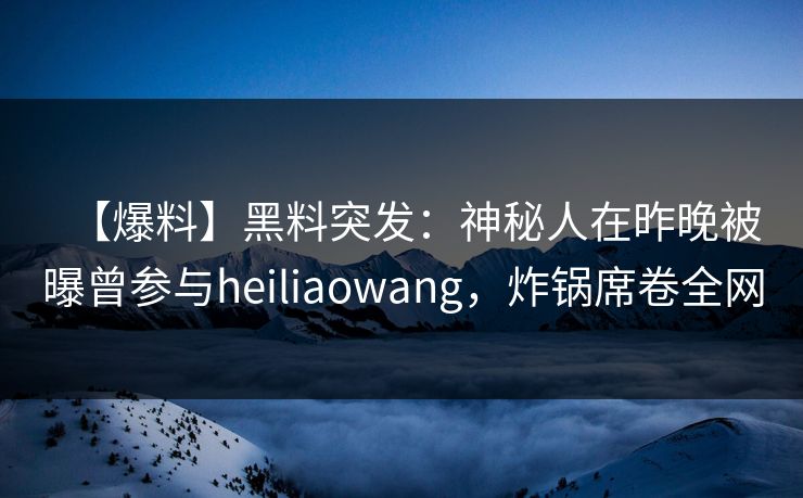 【爆料】黑料突发：神秘人在昨晚被曝曾参与heiliaowang，炸锅席卷全网