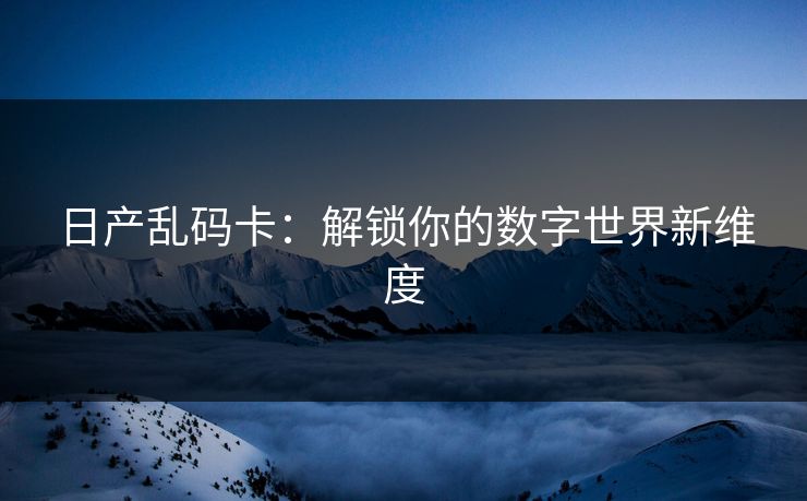 日产乱码卡：解锁你的数字世界新维度