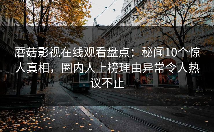 蘑菇影视在线观看盘点:秘闻10个惊人真相,圈内人上榜理由异常令人热议不止 蘑菇影视在线观看盘点:秘闻10个惊人真相,圈内人上榜理由异常令人热议不止