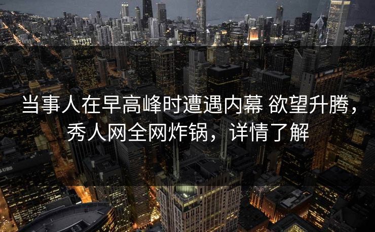 当事人在早高峰时遭遇内幕 欲望升腾，秀人网全网炸锅，详情了解