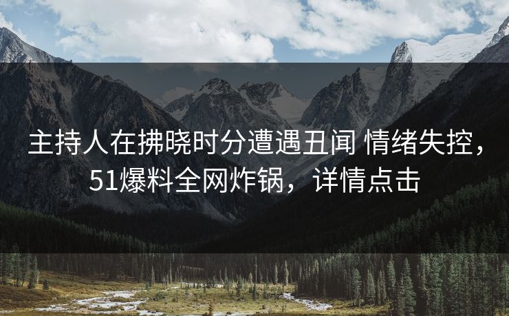 主持人在拂晓时分遭遇丑闻 情绪失控，51爆料全网炸锅，详情点击