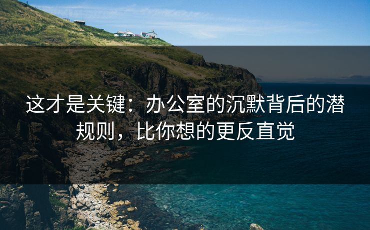 这才是关键：办公室的沉默背后的潜规则，比你想的更反直觉