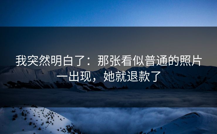 我突然明白了：那张看似普通的照片一出现，她就退款了