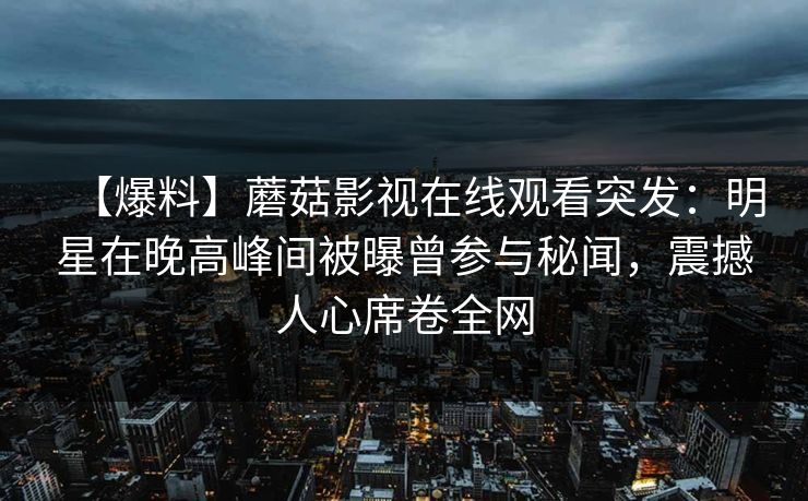 【爆料】蘑菇影视在线观看突发：明星在晚高峰间被曝曾参与秘闻，震撼人心席卷全网