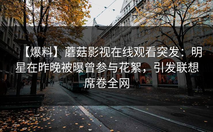 【爆料】蘑菇影视在线观看突发：明星在昨晚被曝曾参与花絮，引发联想席卷全网