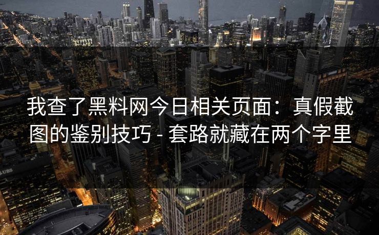 我查了黑料网今日相关页面：真假截图的鉴别技巧 - 套路就藏在两个字里