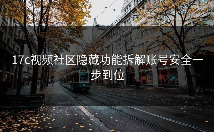 17c视频社区隐藏功能拆解账号安全一步到位 17c视频社区隐藏功能拆解账号安全一步到位