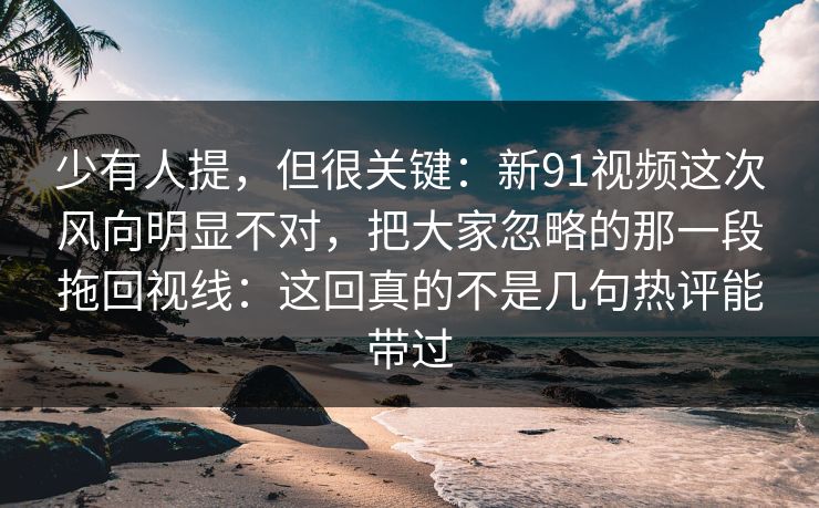少有人提，但很关键：新91视频这次风向明显不对，把大家忽略的那一段拖回视线：这回真的不是几句热评能带过
