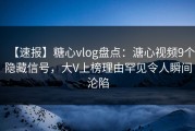 【速报】糖心vlog盘点：溏心视频9个隐藏信号，大V上榜理由罕见令人瞬间沦陷