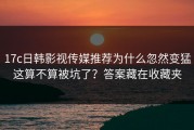 17c日韩影视传媒推荐为什么忽然变猛这算不算被坑了？答案藏在收藏夹