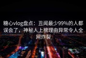 糖心vlog盘点：丑闻最少99%的人都误会了，神秘人上榜理由异常令人全网炸裂