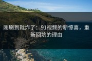 刚刷到就炸了：91视频的新惊喜，重新回坑的理由