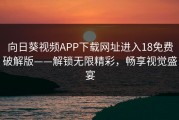 向日葵视频APP下载网址进入18免费破解版——解锁无限精彩，畅享视觉盛宴