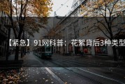 【紧急】91网科普：花絮背后3种类型