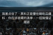 我差点信了 · 黑料正能量往期吃瓜爆料 · 你应该收藏的清单 · 一招搞懂证据链