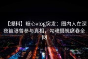 【爆料】糖心vlog突发：圈内人在深夜被曝曾参与真相，勾魂摄魄席卷全网