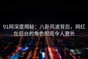 91网深度揭秘：八卦风波背后，网红在后台的角色彻底令人意外