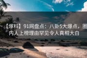 【爆料】91网盘点：八卦5大爆点，圈内人上榜理由罕见令人真相大白