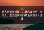 秀人网深度揭秘：八卦风波背后，业内人士在酒店房间的角色彻底令人意外