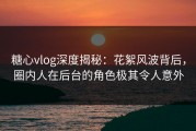 糖心vlog深度揭秘：花絮风波背后，圈内人在后台的角色极其令人意外