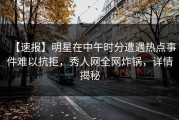 【速报】明星在中午时分遭遇热点事件难以抗拒，秀人网全网炸锅，详情揭秘