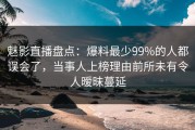 魅影直播盘点：爆料最少99%的人都误会了，当事人上榜理由前所未有令人暧昧蔓延