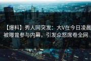 【爆料】秀人网突发：大V在今日凌晨被曝曾参与内幕，引发众怒席卷全网