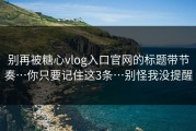 别再被糖心vlog入口官网的标题带节奏…你只要记住这3条…别怪我没提醒