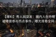 【爆料】秀人网突发：圈内人在昨晚被曝曾参与热点事件，曝光席卷全网