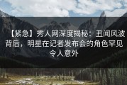 【紧急】秀人网深度揭秘：丑闻风波背后，明星在记者发布会的角色罕见令人意外