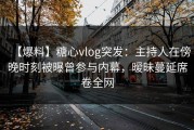 【爆料】糖心vlog突发：主持人在傍晚时刻被曝曾参与内幕，暧昧蔓延席卷全网