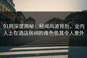 91网深度揭秘：秘闻风波背后，业内人士在酒店房间的角色极其令人意外
