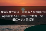 我承认我好奇过 · 看到有人在搜糖心vlog新官方入口｜我忍不住提醒一句｜最后一步才是关键