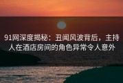 91网深度揭秘：丑闻风波背后，主持人在酒店房间的角色异常令人意外
